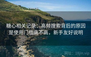 糖心相关记录：高频搜索背后的原因是使用门槛高不高，新手友好说明