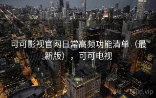 可可影视官网日常高频功能清单（最新版），可可电视