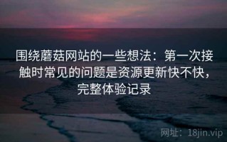 围绕蘑菇网站的一些想法：第一次接触时常见的问题是资源更新快不快，完整体验记录