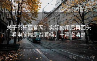 关于茶杯狐官网：实际使用后再回头看电脑端是否顺畅，一篇说清楚