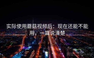 实际使用蘑菇视频后：现在还能不能用，一篇说清楚