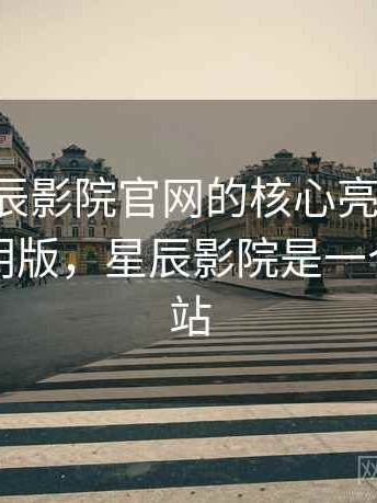 围绕星辰影院官网的核心亮点清单：详细说明版，星辰影院是一个什么网站