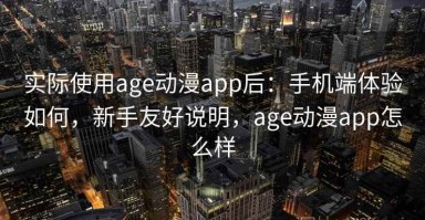 实际使用age动漫app后：手机端体验如何，新手友好说明，age动漫app怎么样