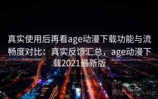 真实使用后再看age动漫下载功能与流畅度对比：真实反馈汇总，age动漫下载2021最新版