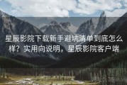 星辰影院下载新手避坑清单到底怎么样？实用向说明，星辰影院客户端