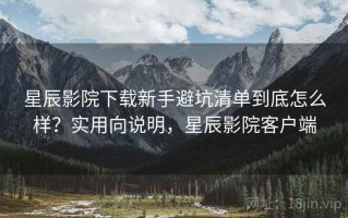 星辰影院下载新手避坑清单到底怎么样？实用向说明，星辰影院客户端