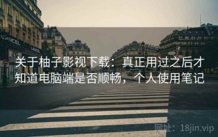关于柚子影视下载：真正用过之后才知道电脑端是否顺畅，个人使用笔记