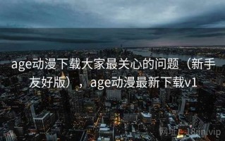 age动漫下载大家最关心的问题（新手友好版），age动漫最新下载v1