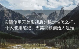 实际使用天美影视后：稳定性怎么样，个人使用笔记，天美视频创始人是谁