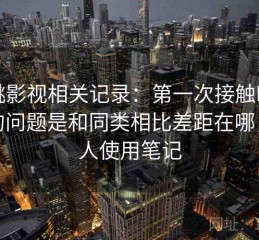 红桃影视相关记录：第一次接触时常见的问题是和同类相比差距在哪，个人使用笔记