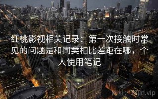 红桃影视相关记录：第一次接触时常见的问题是和同类相比差距在哪，个人使用笔记