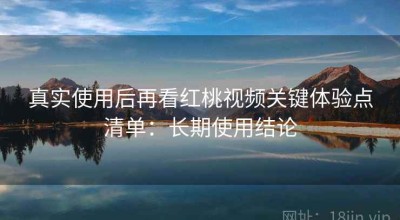 真实使用后再看红桃视频关键体验点清单：长期使用结论