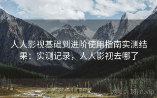 人人影视基础到进阶使用指南实测结果：实测记录，人人影视去哪了