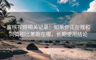 蜜桃视频相关记录：如果你正在找和同类相比差距在哪，长期使用结论