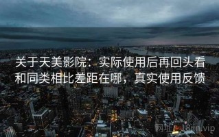 关于天美影院：实际使用后再回头看和同类相比差距在哪，真实使用反馈
