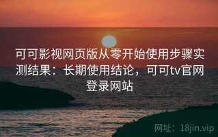 可可影视网页版从零开始使用步骤实测结果：长期使用结论，可可tv官网登录网站