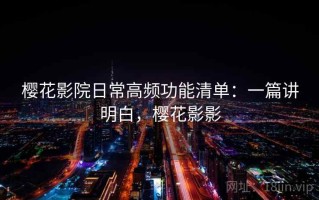 樱花影院日常高频功能清单：一篇讲明白，樱花影影