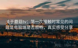 关于蘑菇tv：第一次接触时常见的问题是电脑端是否顺畅，真实感受分享