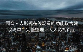 围绕人人影视在线观看的功能取舍建议清单：完整整理，人人影视页面