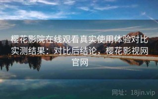 樱花影院在线观看真实使用体验对比实测结果：对比后结论，樱花影视网官网