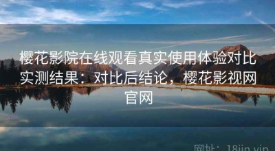 樱花影院在线观看真实使用体验对比实测结果：对比后结论，樱花影视网官网
