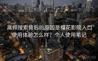 高频搜索背后的原因是樱花影院入口使用体验怎么样？个人使用笔记