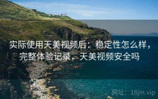 实际使用天美视频后：稳定性怎么样，完整体验记录，天美视频安全吗