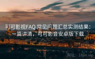 可可影视FAQ 常见问题汇总实测结果：一篇讲清，可可影音安卓版下载