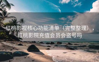 红桃影视核心功能清单（完整整理），红桃影院充值会员会盗号吗