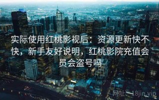 实际使用红桃影视后：资源更新快不快，新手友好说明，红桃影院充值会员会盗号吗