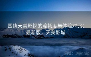 围绕天美影视的流畅度与体验对比：最新版，天美影城