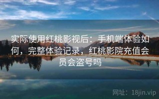 实际使用红桃影视后：手机端体验如何，完整体验记录，红桃影院充值会员会盗号吗