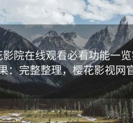 樱花影院在线观看必看功能一览实测结果：完整整理，樱花影视网官网