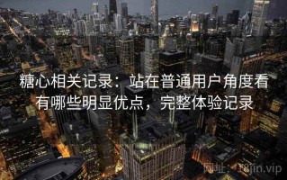 糖心相关记录：站在普通用户角度看有哪些明显优点，完整体验记录