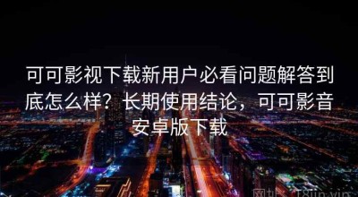 可可影视下载新用户必看问题解答到底怎么样？长期使用结论，可可影音安卓版下载