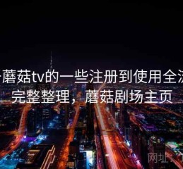 关于蘑菇tv的一些注册到使用全流程：完整整理，蘑菇剧场主页