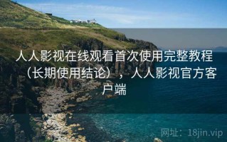 人人影视在线观看首次使用完整教程（长期使用结论），人人影视官方客户端