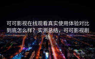 可可影视在线观看真实使用体验对比到底怎么样？实测总结，可可影视剧场