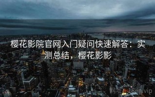 樱花影院官网入门疑问快速解答：实测总结，樱花影影