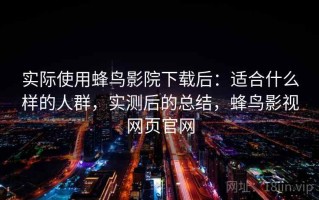 实际使用蜂鸟影院下载后：适合什么样的人群，实测后的总结，蜂鸟影视网页官网