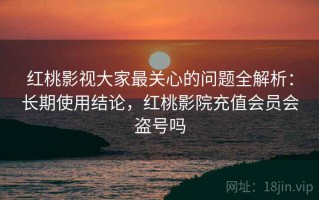 红桃影视大家最关心的问题全解析：长期使用结论，红桃影院充值会员会盗号吗