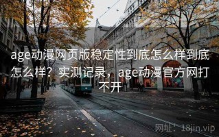 age动漫网页版稳定性到底怎么样到底怎么样？实测记录，age动漫官方网打不开