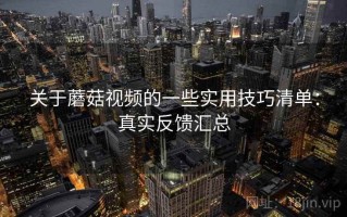 关于蘑菇视频的一些实用技巧清单：真实反馈汇总