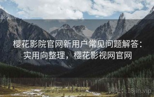 樱花影院官网新用户常见问题解答：实用向整理，樱花影视网官网