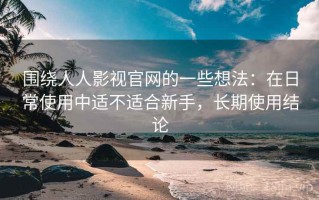 围绕人人影视官网的一些想法：在日常使用中适不适合新手，长期使用结论
