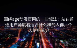 围绕age动漫官网的一些想法：站在普通用户角度看适合什么样的人群，个人使用笔记