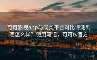 可可影视app与同类平台对比评测到底怎么样？使用笔记，可可tv官方