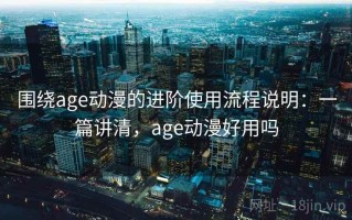 围绕age动漫的进阶使用流程说明：一篇讲清，age动漫好用吗