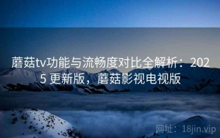 蘑菇tv功能与流畅度对比全解析：2025 更新版，蘑菇影视电视版