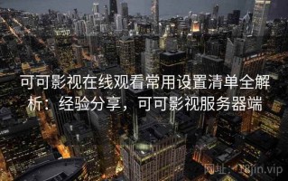 可可影视在线观看常用设置清单全解析：经验分享，可可影视服务器端